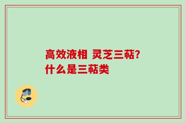 高效液相 灵芝三萜？什么是三萜类