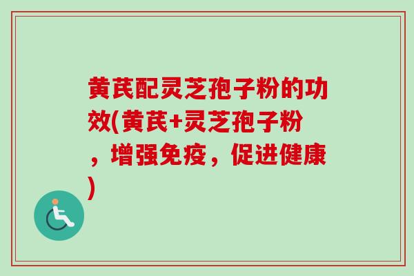 黄芪配灵芝孢子粉的功效(黄芪+灵芝孢子粉，增强免疫，促进健康)