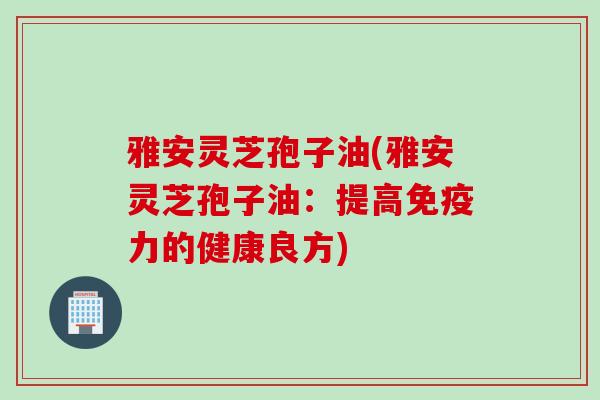 雅安灵芝孢子油(雅安灵芝孢子油：提高免疫力的健康良方)