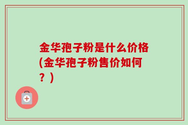金华孢子粉是什么价格(金华孢子粉售价如何？)