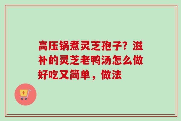 高压锅煮灵芝孢子？滋补的灵芝老鸭汤怎么做好吃又简单，做法