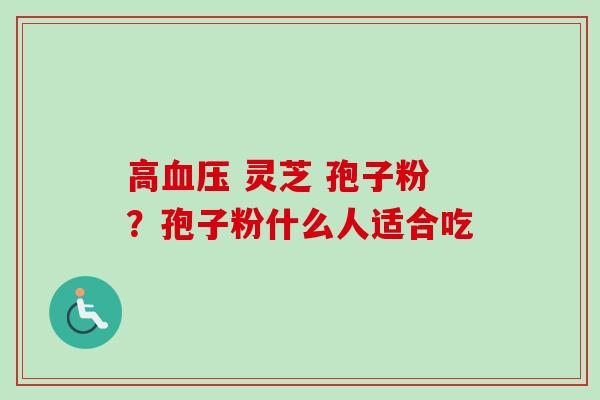 高血压 灵芝 孢子粉？孢子粉什么人适合吃