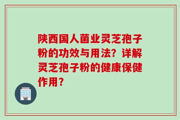 陕西国人菌业灵芝孢子粉的功效与用法？详解灵芝孢子粉的健康保健作用？