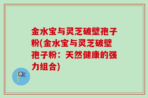 金水宝与灵芝破壁孢子粉(金水宝与灵芝破壁孢子粉：天然健康的强力组合)