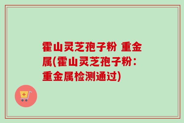 霍山灵芝孢子粉 重金属(霍山灵芝孢子粉：重金属检测通过)