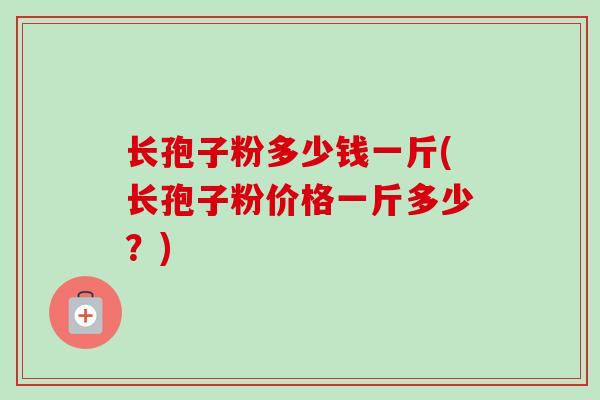 长孢子粉多少钱一斤(长孢子粉价格一斤多少？)