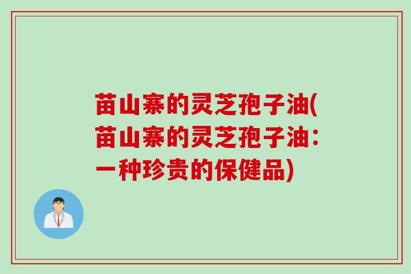 苗山寨的灵芝孢子油(苗山寨的灵芝孢子油：一种珍贵的保健品)