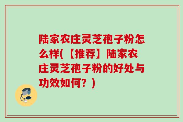 陆家农庄灵芝孢子粉怎么样(【推荐】陆家农庄灵芝孢子粉的好处与功效如何？)