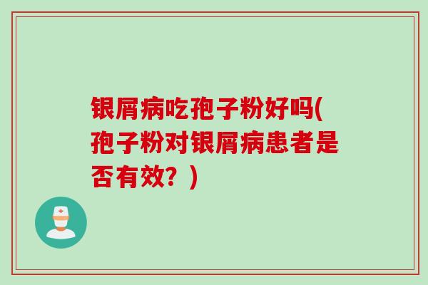 银屑病吃孢子粉好吗(孢子粉对银屑病患者是否有效？)