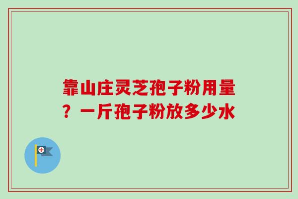 靠山庄灵芝孢子粉用量？一斤孢子粉放多少水
