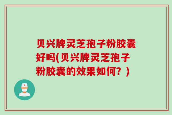 贝兴牌灵芝孢子粉胶囊好吗(贝兴牌灵芝孢子粉胶囊的效果如何？)