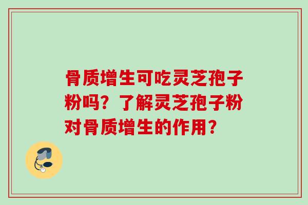 骨质增生可吃灵芝孢子粉吗？了解灵芝孢子粉对骨质增生的作用？