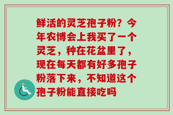 鲜活的灵芝孢子粉？今年农博会上我买了一个灵芝，种在花盆里了，现在每天都有好多孢子粉落下来，不知道这个孢子粉能直接吃吗