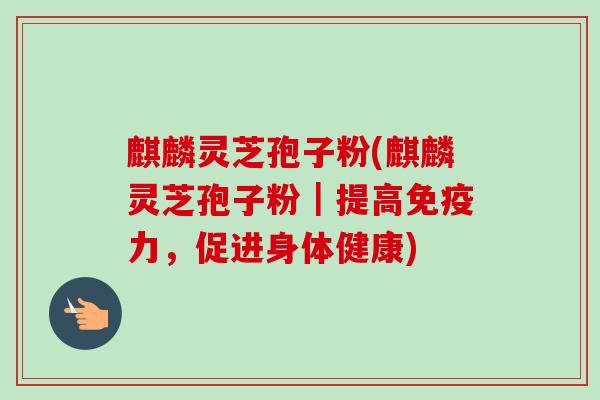 麒麟灵芝孢子粉(麒麟灵芝孢子粉｜提高免疫力，促进身体健康)