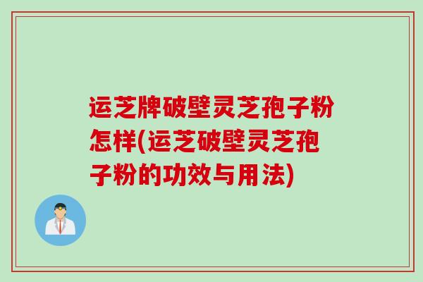 运芝牌破壁灵芝孢子粉怎样(运芝破壁灵芝孢子粉的功效与用法)