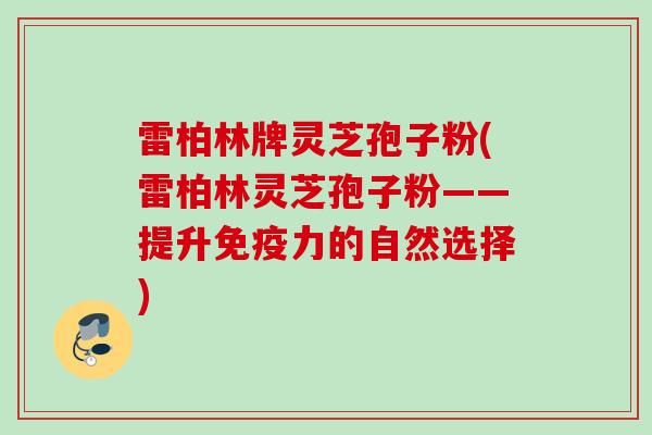 雷柏林牌灵芝孢子粉(雷柏林灵芝孢子粉——提升免疫力的自然选择)
