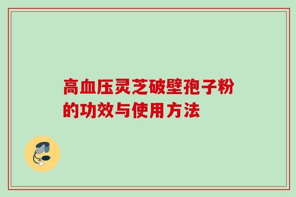 高血压灵芝破壁孢子粉的功效与使用方法