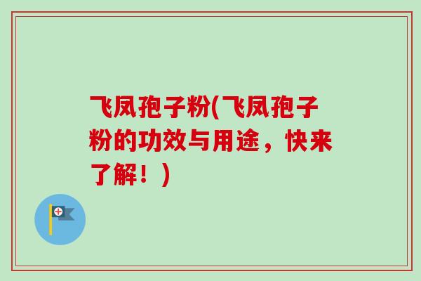 飞凤孢子粉(飞凤孢子粉的功效与用途，快来了解！)