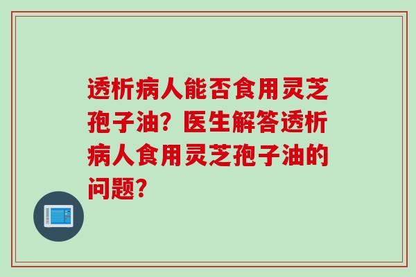 透析人能否食用灵芝孢子油？医生解答透析人食用灵芝孢子油的问题？