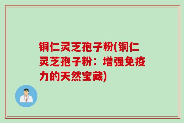铜仁灵芝孢子粉(铜仁灵芝孢子粉：增强免疫力的天然宝藏)