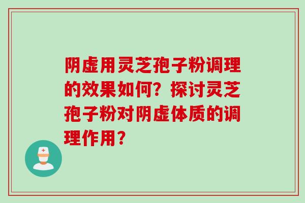 阴虚用灵芝孢子粉调理的效果如何？探讨灵芝孢子粉对阴虚体质的调理作用？