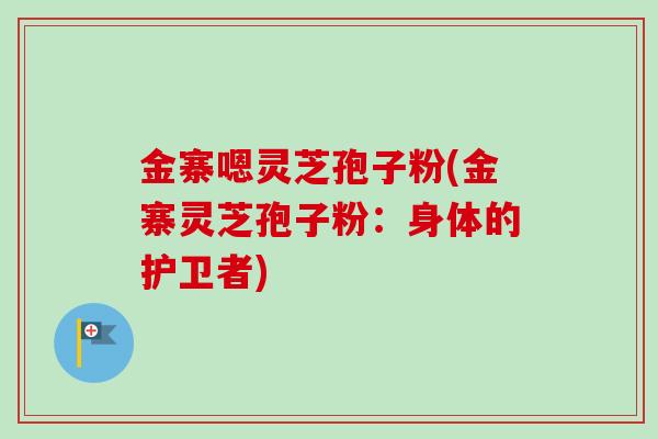 金寨嗯灵芝孢子粉(金寨灵芝孢子粉：身体的护卫者)