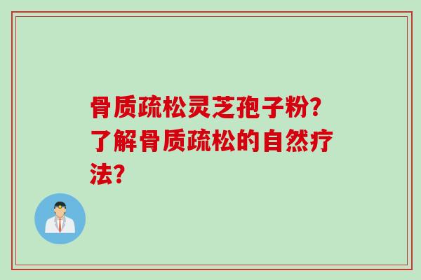 骨质疏松灵芝孢子粉？了解骨质疏松的自然疗法？