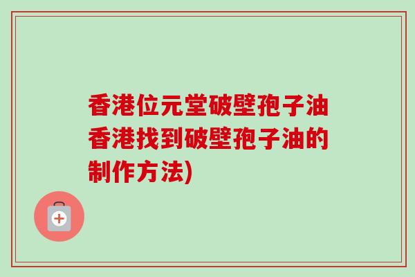 香港位元堂破壁孢子油香港找到破壁孢子油的制作方法)