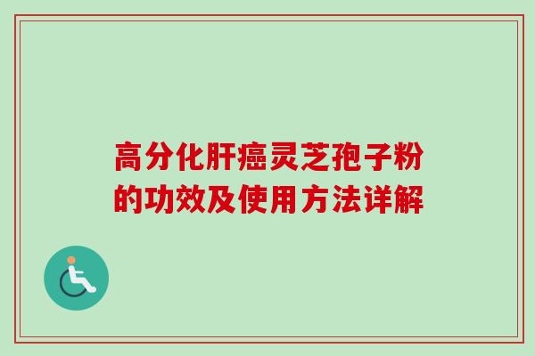 高分化肝癌灵芝孢子粉的功效及使用方法详解