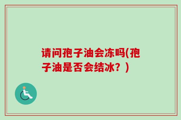 请问孢子油会冻吗(孢子油是否会结冰？)