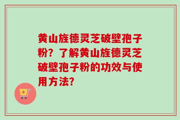 黄山旌德灵芝破壁孢子粉？了解黄山旌德灵芝破壁孢子粉的功效与使用方法？