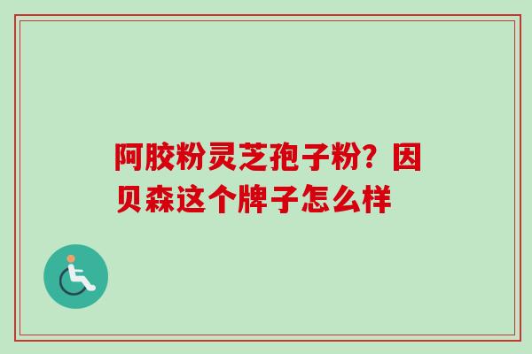阿胶粉灵芝孢子粉？因贝森这个牌子怎么样
