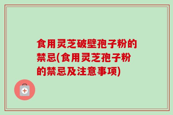 食用灵芝破壁孢子粉的禁忌(食用灵芝孢子粉的禁忌及注意事项) 食用灵芝破壁孢子粉的禁忌(食用灵芝孢子粉的禁忌及注意事项)