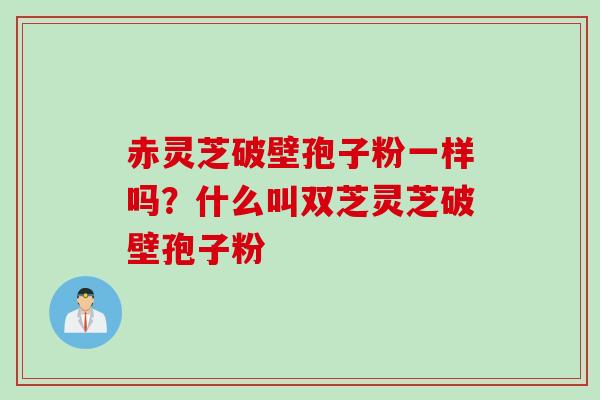赤灵芝破壁孢子粉一样吗？什么叫双芝灵芝破壁孢子粉