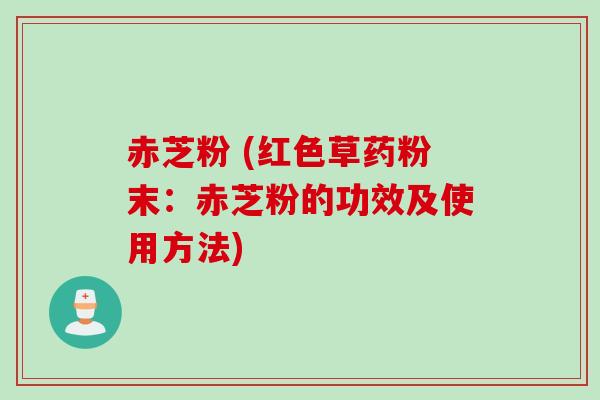 赤芝粉 (红色草药粉末:赤芝粉的功效及使用方法) 赤芝粉 (红色草药粉末:赤芝粉的功效及使用方法)