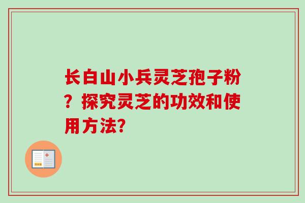 长白山小兵灵芝孢子粉？探究灵芝的功效和使用方法？