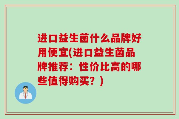 进口益生菌什么品牌好用便宜(进口益生菌品牌推荐：性价比高的哪些值得购买？)