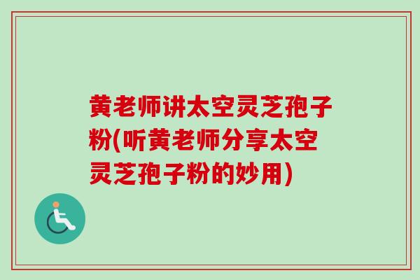 黄老师讲太空灵芝孢子粉(听黄老师分享太空灵芝孢子粉的妙用)