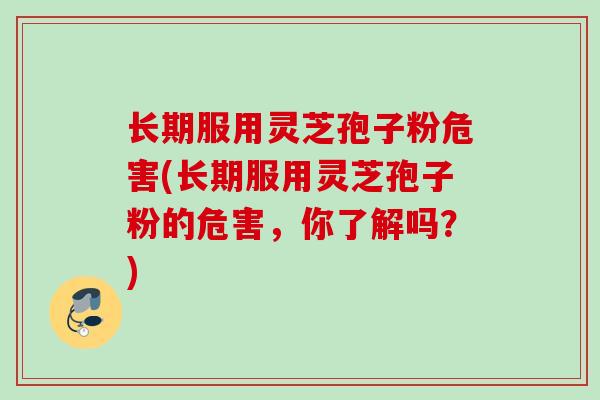 长期服用灵芝孢子粉危害(长期服用灵芝孢子粉的危害，你了解吗？)