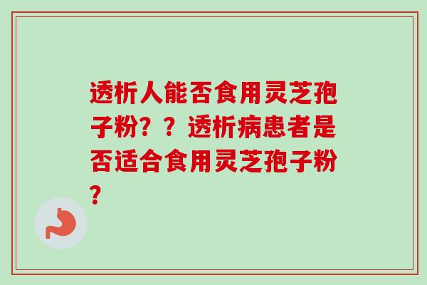 透析人能否食用灵芝孢子粉？？透析病患者是否适合食用灵芝孢子粉？