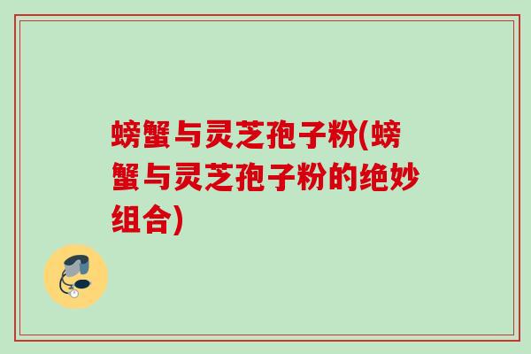 螃蟹与灵芝孢子粉(螃蟹与灵芝孢子粉的绝妙组合)