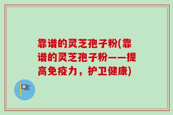 靠谱的灵芝孢子粉(靠谱的灵芝孢子粉——提高免疫力，护卫健康)