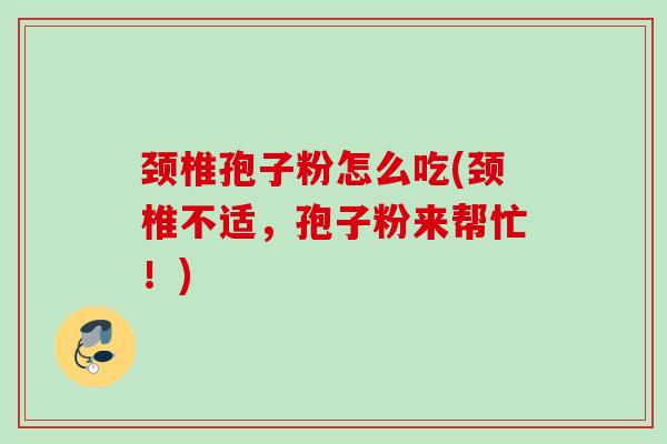 颈椎孢子粉怎么吃(颈椎不适，孢子粉来帮忙！)