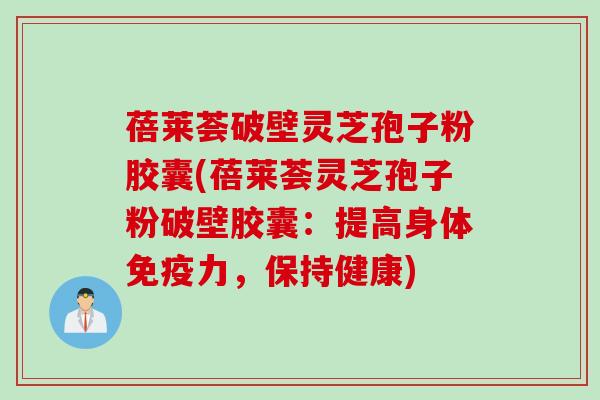 蓓莱荟破壁灵芝孢子粉胶囊(蓓莱荟灵芝孢子粉破壁胶囊：提高身体免疫力，保持健康)