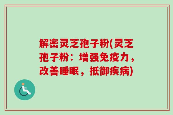 解密灵芝孢子粉(灵芝孢子粉：增强免疫力，改善睡眠，抵御疾病)