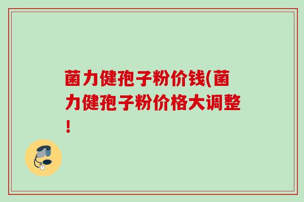 菌力健孢子粉价钱(菌力健孢子粉价格大调整！
