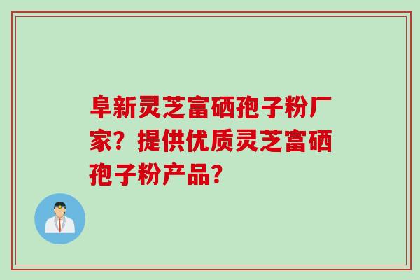 阜新灵芝富硒孢子粉厂家？提供优质灵芝富硒孢子粉产品？