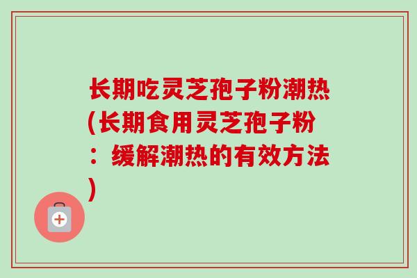 长期吃灵芝孢子粉潮热(长期食用灵芝孢子粉：缓解潮热的有效方法)
