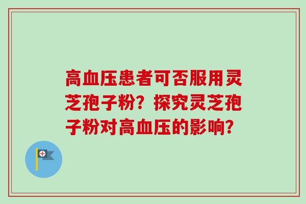 高血压患者可否服用灵芝孢子粉？探究灵芝孢子粉对高血压的影响？