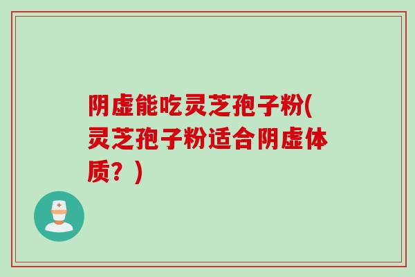 阴虚能吃灵芝孢子粉(灵芝孢子粉适合阴虚体质？)